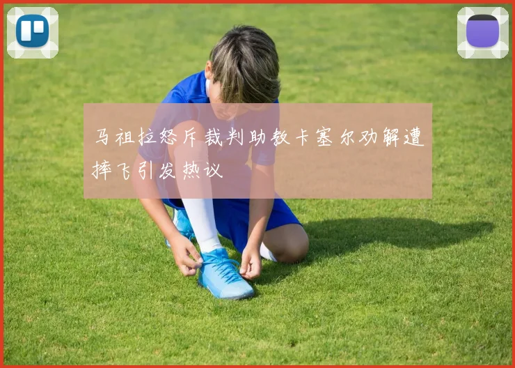 马祖拉怒斥裁判助教卡塞尔劝解遭摔飞引发热议