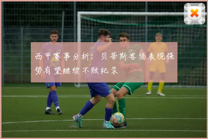 西甲赛事分析：贝蒂斯客场表现强势有望继续不败纪录