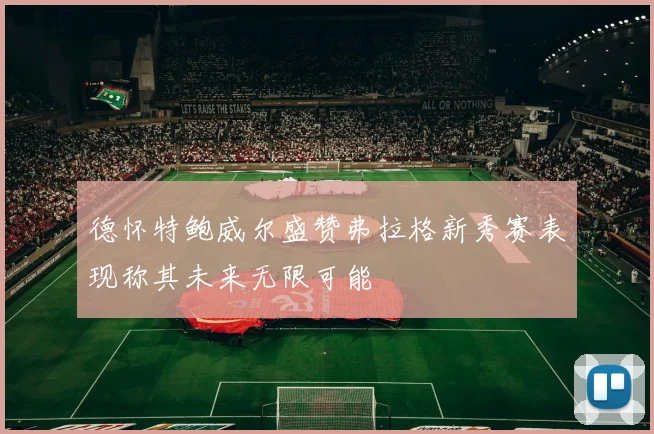德怀特鲍威尔盛赞弗拉格新秀赛表现称其未来无限可能