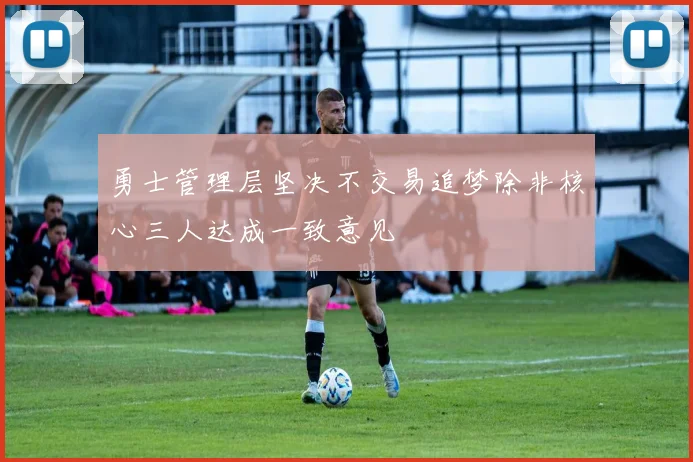 勇士管理层坚决不交易追梦除非核心三人达成一致意见