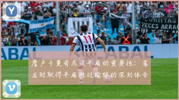 詹卢卡曼奇尼谈平局的重要性：落后时取得平局胜过输球的深刻体会
