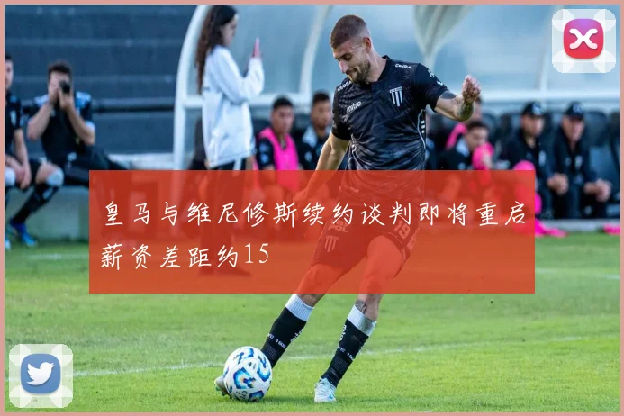 皇马与维尼修斯续约谈判即将重启薪资差距约15
