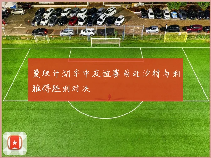 曼联计划季中友谊赛或赴沙特与利雅得胜利对决