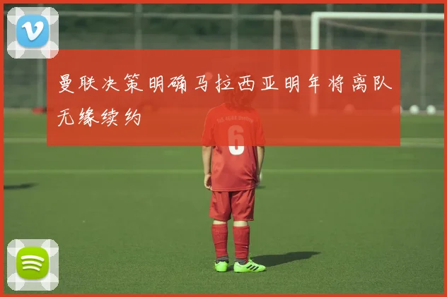 曼联决策明确马拉西亚明年将离队无缘续约