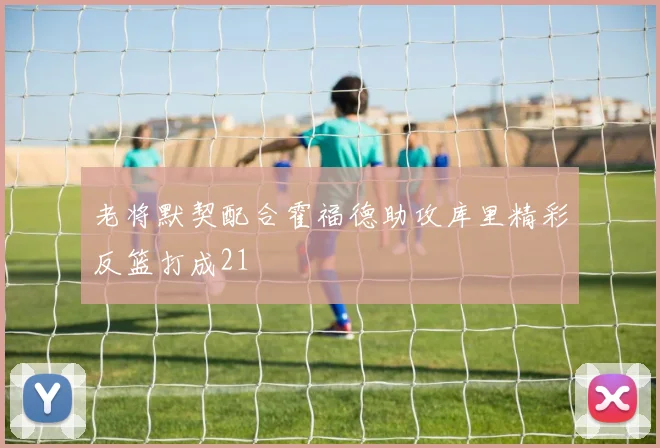 老将默契配合霍福德助攻库里精彩反篮打成21
