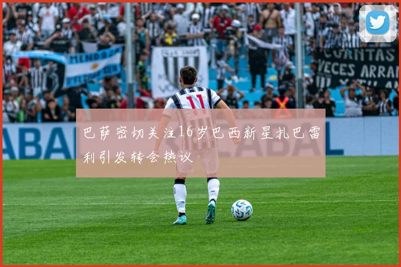 巴萨密切关注16岁巴西新星扎巴雷利引发转会热议
