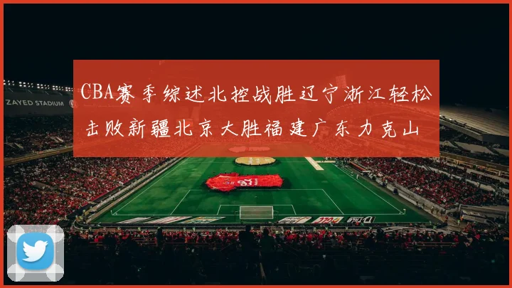 CBA赛季综述北控战胜辽宁浙江轻松击败新疆北京大胜福建广东力克山西