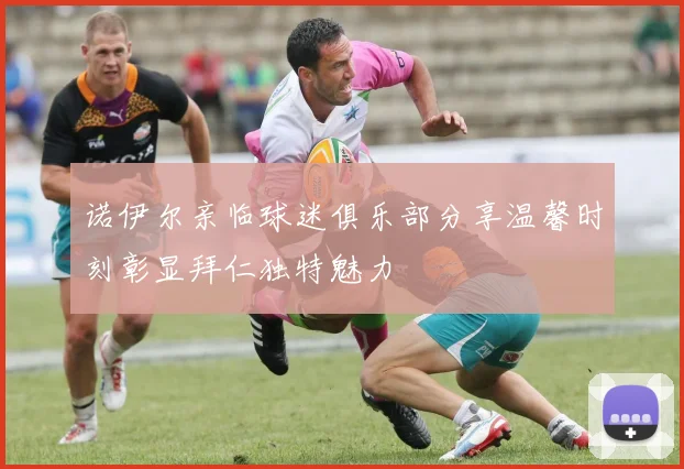 诺伊尔亲临球迷俱乐部分享温馨时刻彰显拜仁独特魅力