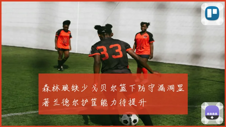 森林狼缺少戈贝尔篮下防守漏洞显著兰德尔护筐能力待提升