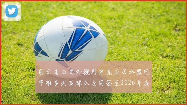 前云南玉昆外援恩里克正式加盟巴甲维多利亚球队合同签至2026年底