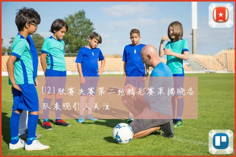 U21联赛决赛第二轮精彩赛果揭晓各队表现引人关注