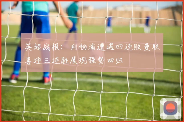 英超战报：利物浦遭遇四连败曼联喜迎三连胜展现强势回归