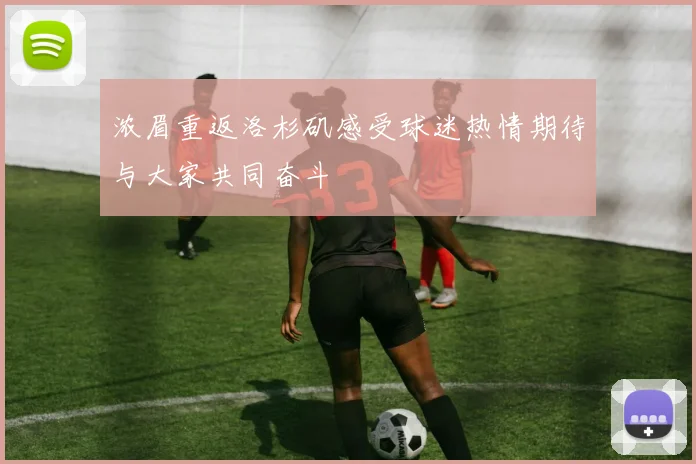 浓眉重返洛杉矶感受球迷热情期待与大家共同奋斗