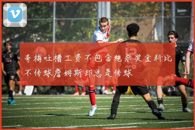 夸梅吐槽工资不包含绝杀奖金科比不传球詹姆斯却总是传球
