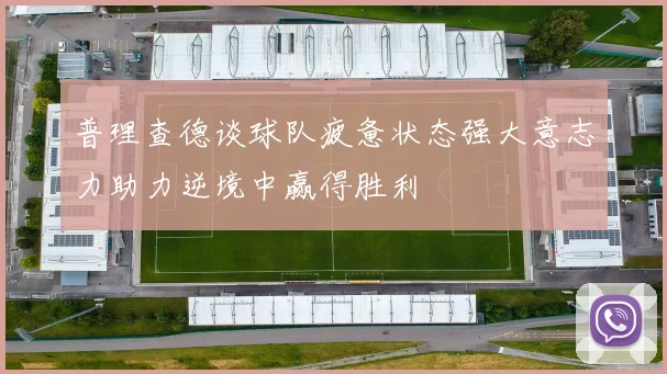 普理查德谈球队疲惫状态强大意志力助力逆境中赢得胜利