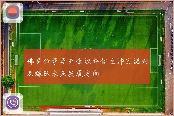 佛罗伦萨召开会议评估主帅瓦诺利及球队未来发展方向