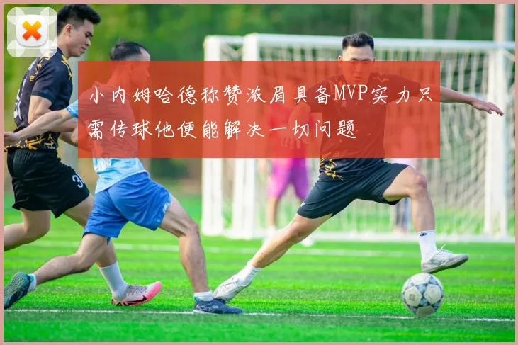 小内姆哈德称赞浓眉具备MVP实力只需传球他便能解决一切问题