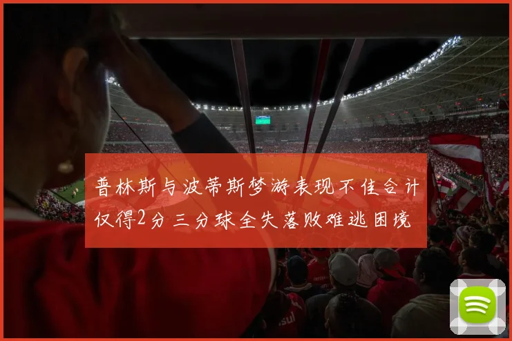 普林斯与波蒂斯梦游表现不佳合计仅得2分三分球全失落败难逃困境