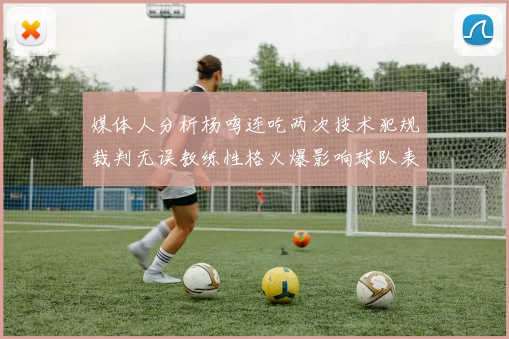 媒体人分析杨鸣连吃两次技术犯规裁判无误教练性格火爆影响球队表现