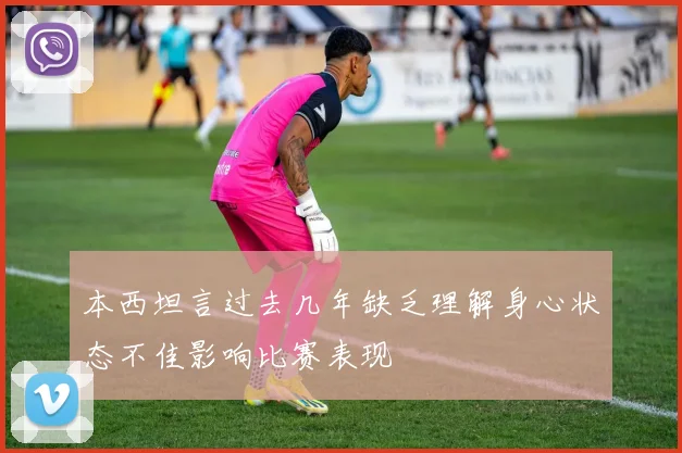 本西坦言过去几年缺乏理解身心状态不佳影响比赛表现