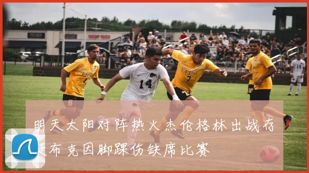 明天太阳对阵热火杰伦格林出战存疑布克因脚踝伤缺席比赛