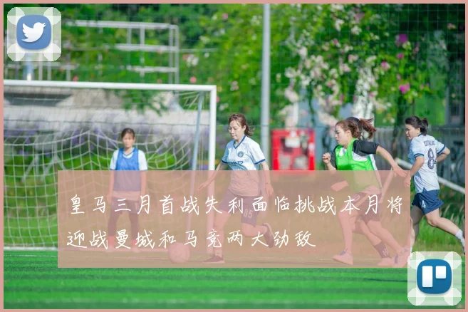 皇马三月首战失利面临挑战本月将迎战曼城和马竞两大劲敌
