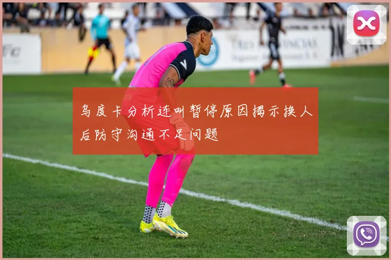 乌度卡分析连叫暂停原因揭示换人后防守沟通不足问题