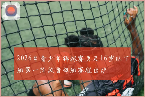 2026年青少年锦标赛男足16岁以下组第一阶段晋级组赛程出炉