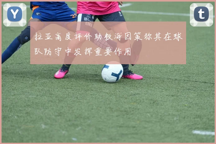 拉亚高度评价助教海因策称其在球队防守中发挥重要作用