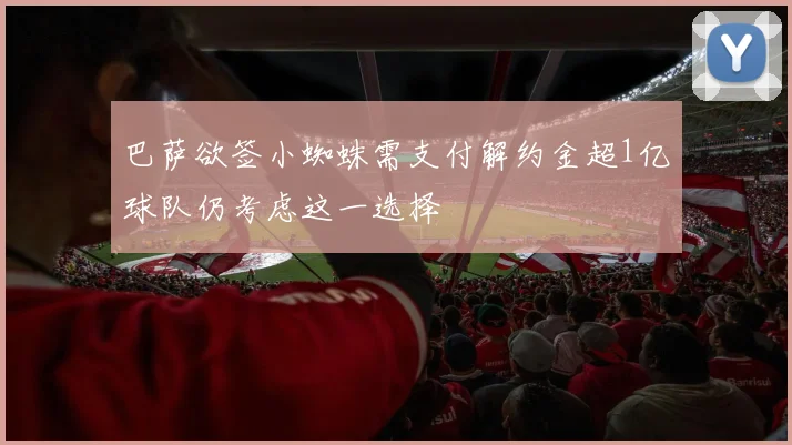 巴萨欲签小蜘蛛需支付解约金超1亿球队仍考虑这一选择