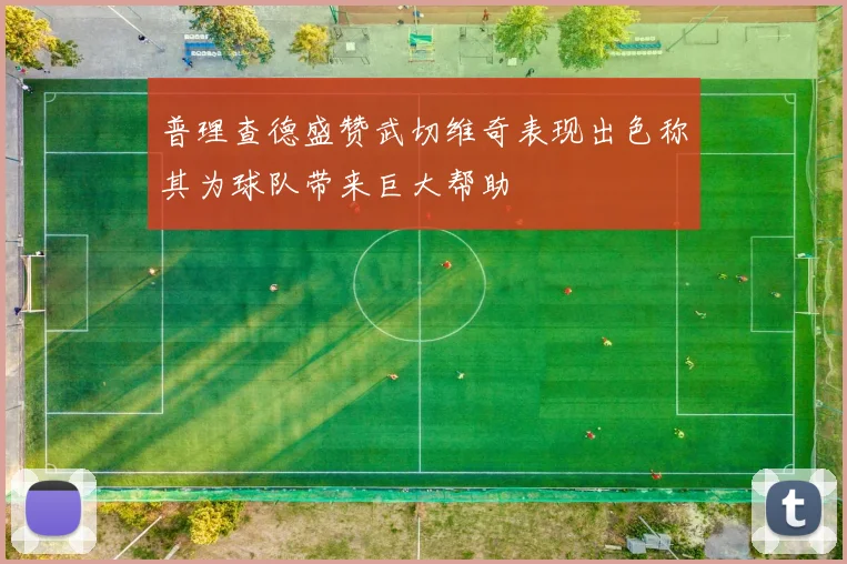 普理查德盛赞武切维奇表现出色称其为球队带来巨大帮助