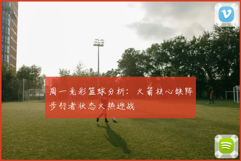 周一竞彩篮球分析：火箭核心缺阵步行者状态火热迎战