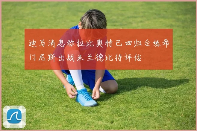 迪马消息称拉比奥特已回归合练希门尼斯出战米兰德比待评估