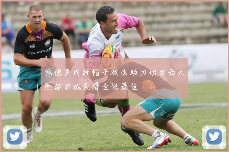 佩德罗内托帽子戏法助力切尔西大胜赫尔城荣膺全场最佳