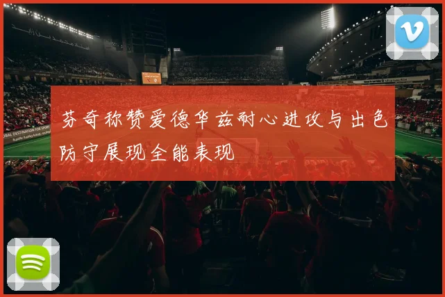 芬奇称赞爱德华兹耐心进攻与出色防守展现全能表现