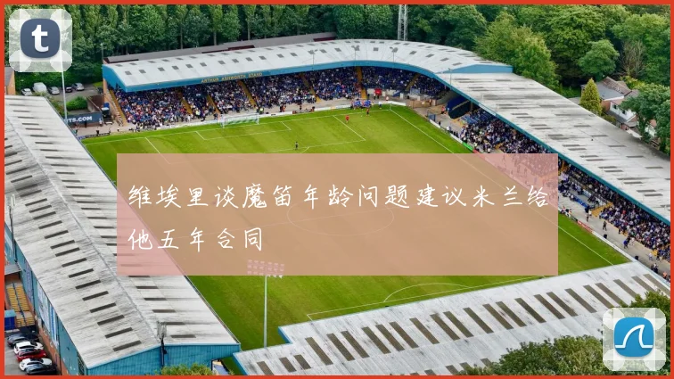 维埃里谈魔笛年龄问题建议米兰给他五年合同