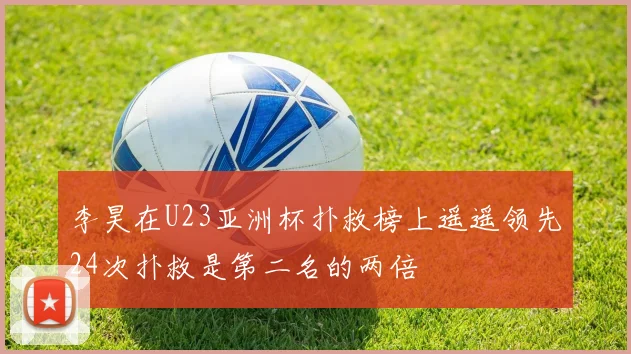 李昊在U23亚洲杯扑救榜上遥遥领先24次扑救是第二名的两倍