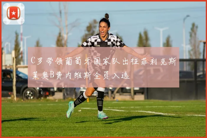 C罗带领葡萄牙国家队出征菲利克斯莱奥B费内维斯全员入选