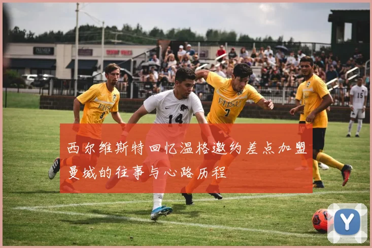 西尔维斯特回忆温格邀约差点加盟曼城的往事与心路历程
