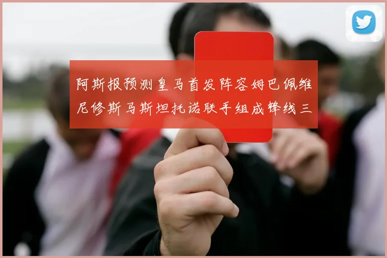 阿斯报预测皇马首发阵容姆巴佩维尼修斯马斯坦托诺联手组成锋线三叉戟