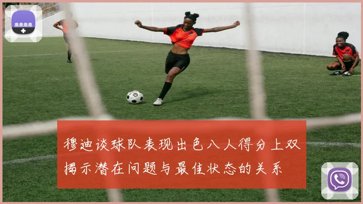 穆迪谈球队表现出色八人得分上双揭示潜在问题与最佳状态的关系