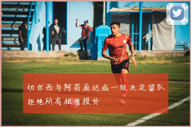 切尔西与阿昌庞达成一致决定留队拒绝所有租借报价
