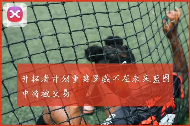 开拓者计划重建罗威不在未来蓝图中将被交易