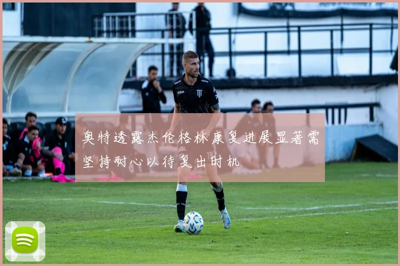奥特透露杰伦格林康复进展显著需坚持耐心以待复出时机