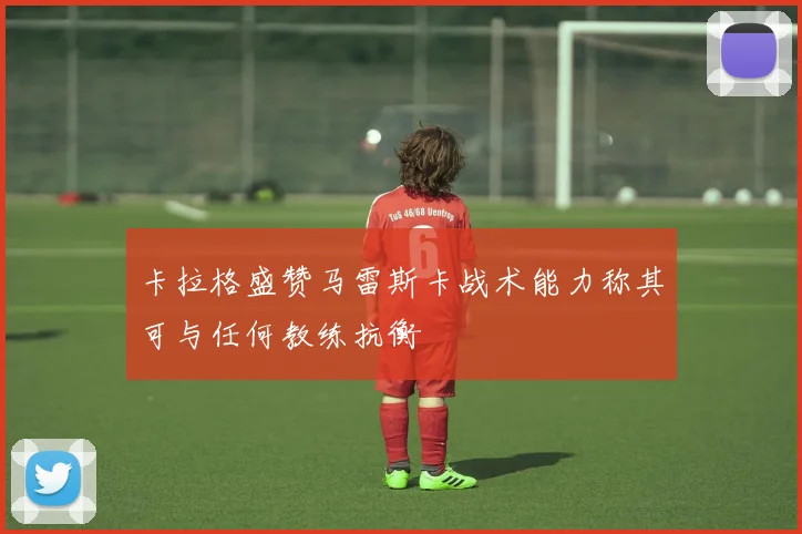 卡拉格盛赞马雷斯卡战术能力称其可与任何教练抗衡
