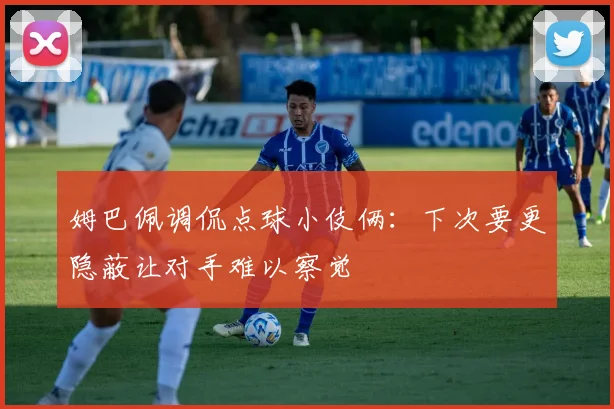 姆巴佩调侃点球小伎俩：下次要更隐蔽让对手难以察觉